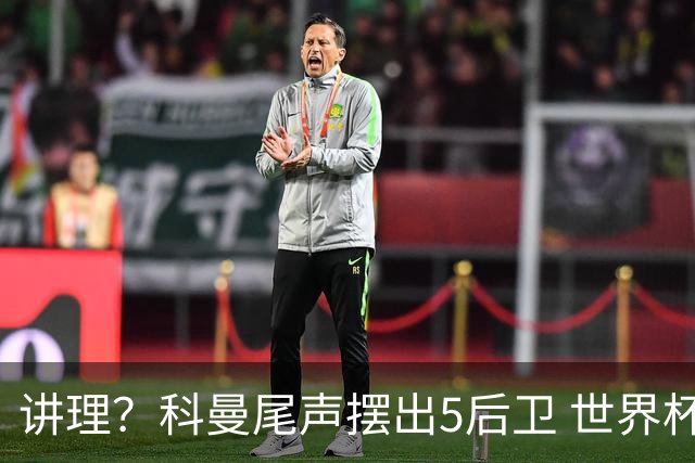 讲理？科曼尾声摆出5后卫 世界杯第3身高却被头球绝平